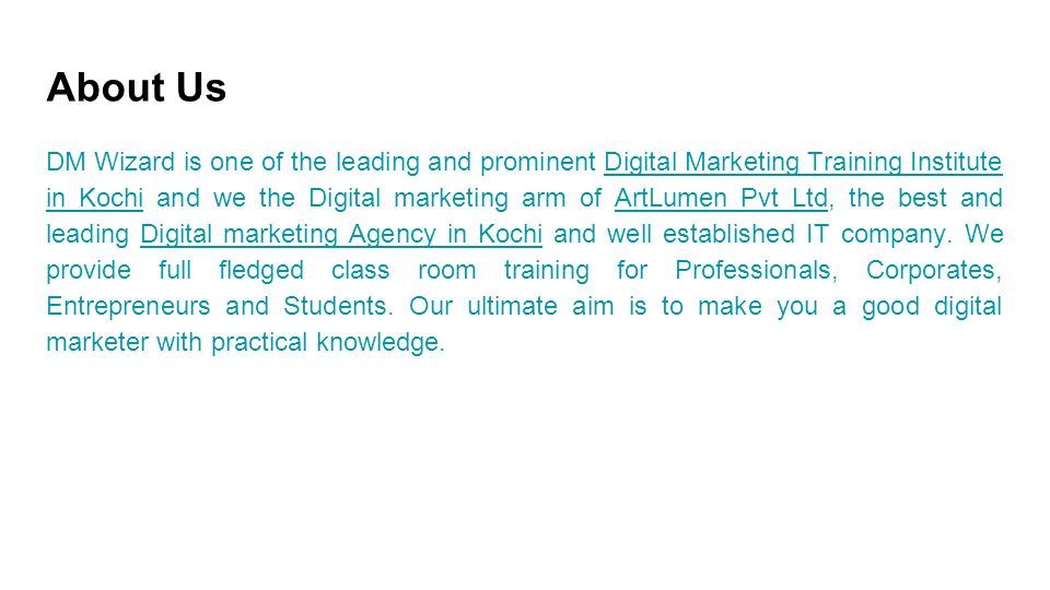 About Us DM Wizard is one of the leading and prominent Digital Marketing Training Institute in Kochi and we the Digital marketing arm of ArtLumen Pvt Ltd, the best and leading Digital marketing Agency in Kochi and well established IT company.