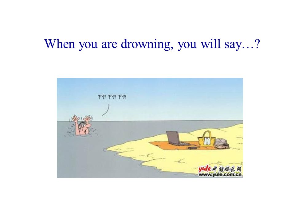 When you are drowning, you will say…