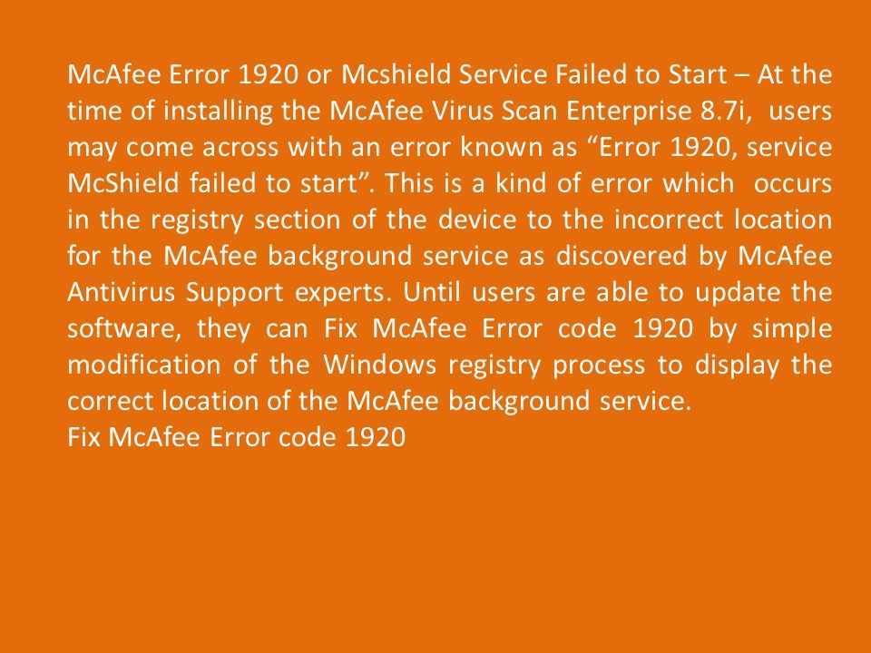 McAfee Error 1920 or Mcshield Service Failed to Start – At the time of installing the McAfee Virus Scan Enterprise 8.7i, users may come across with an error known as Error 1920, service McShield failed to start .