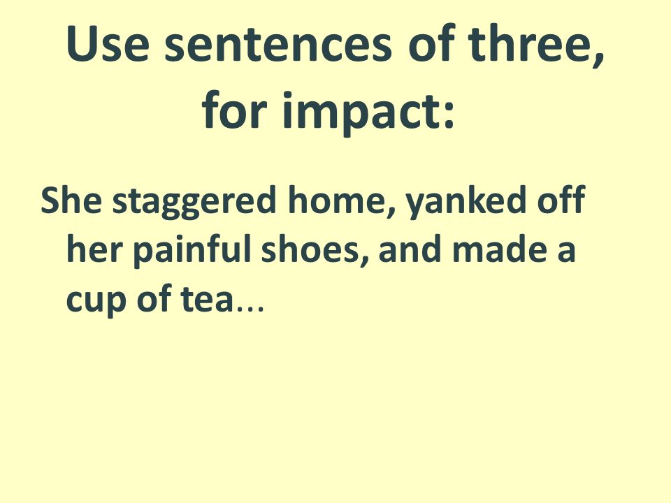 Use sentences of three, for impact: She staggered home, yanked off her painful shoes, and made a cup of tea...