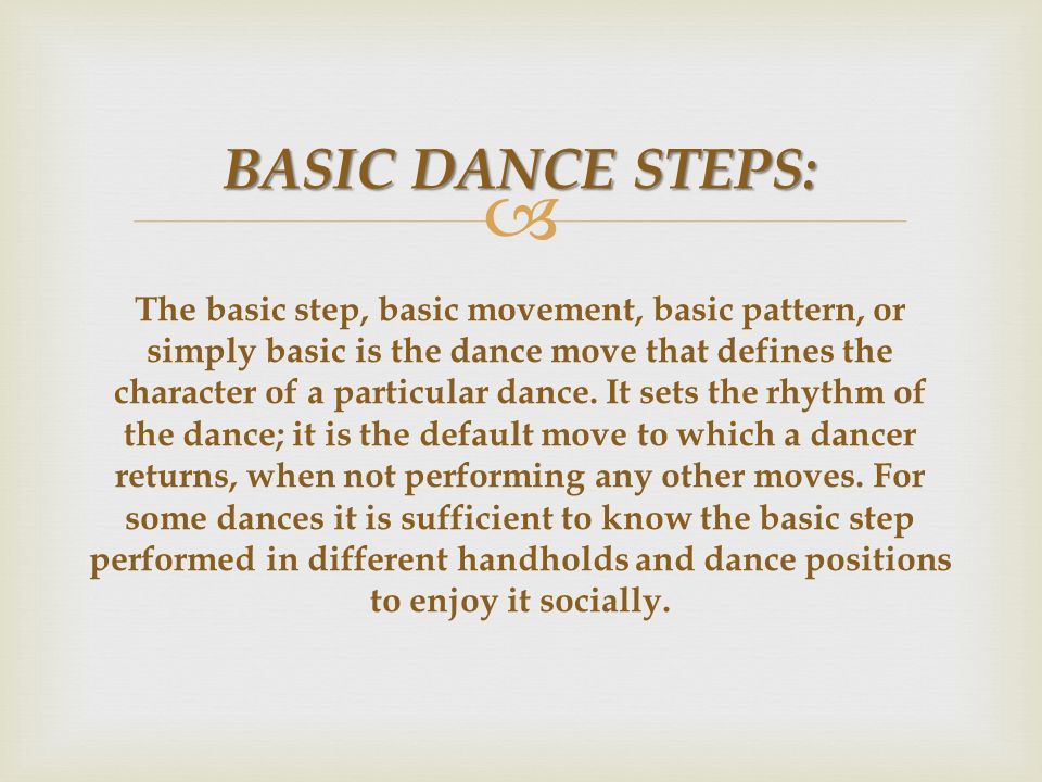  BASIC DANCE STEPS: BASIC DANCE STEPS: The basic step, basic movement, basic pattern, or simply basic is the dance move that defines the character of a particular dance.