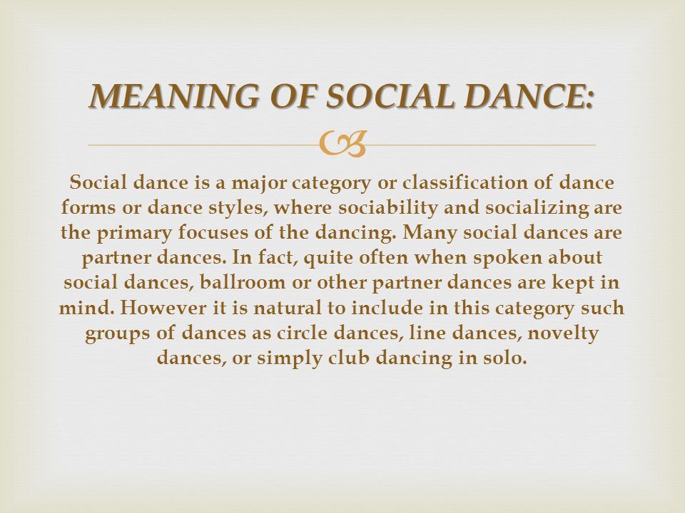  MEANING OF SOCIAL DANCE: MEANING OF SOCIAL DANCE: Social dance is a major category or classification of dance forms or dance styles, where sociability and socializing are the primary focuses of the dancing.