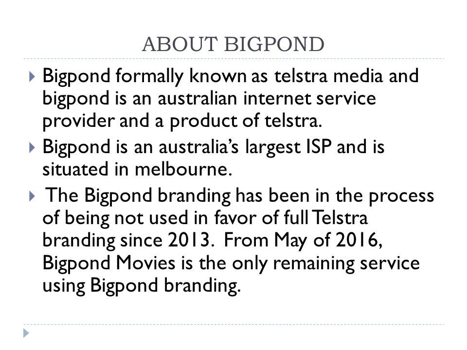 ABOUT BIGPOND  Bigpond formally known as telstra media and bigpond is an australian internet service provider and a product of telstra.