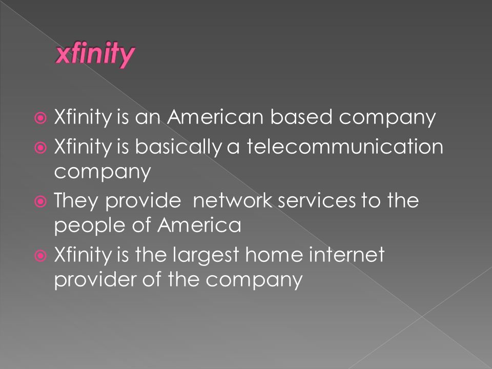  Xfinity is an American based company  Xfinity is basically a telecommunication company  They provide network services to the people of America  Xfinity is the largest home internet provider of the company