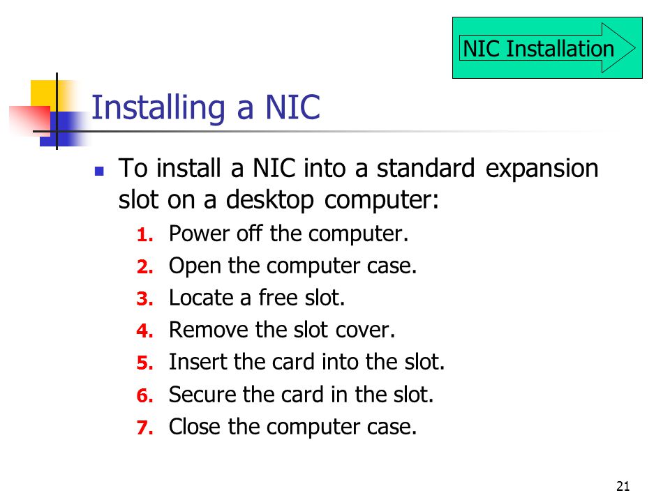 21 Installing a NIC To install a NIC into a standard expansion slot on a desktop computer: 1.