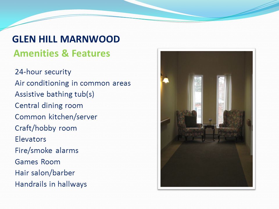 GLEN HILL MARNWOOD Amenities & Features 24-hour security Air conditioning in common areas Assistive bathing tub(s) Central dining room Common kitchen/server Craft/hobby room Elevators Fire/smoke alarms Games Room Hair salon/barber Handrails in hallways