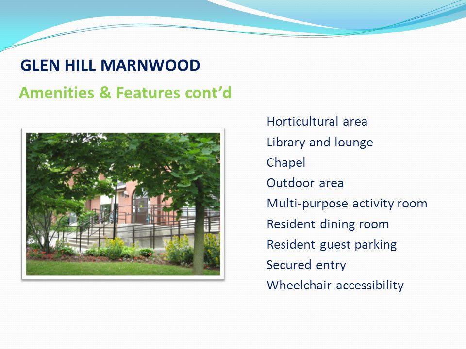 GLEN HILL MARNWOOD Amenities & Features contd Horticultural area Library and lounge Chapel Outdoor area Multi-purpose activity room Resident dining room Resident guest parking Secured entry Wheelchair accessibility