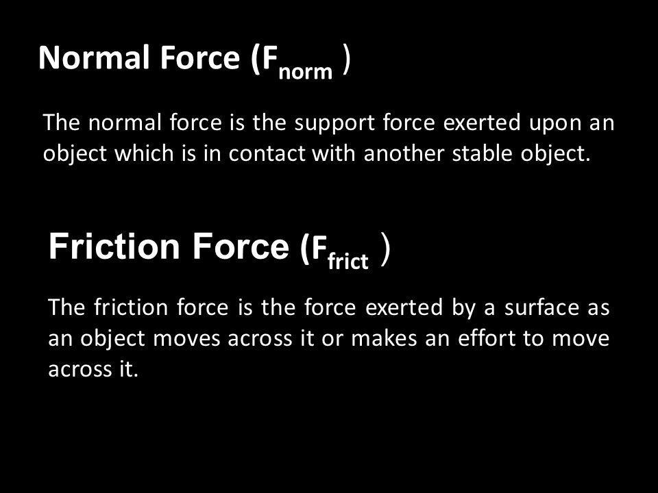 Normal Force (F norm ) The normal force is the support force exerted upon an object which is in contact with another stable object.