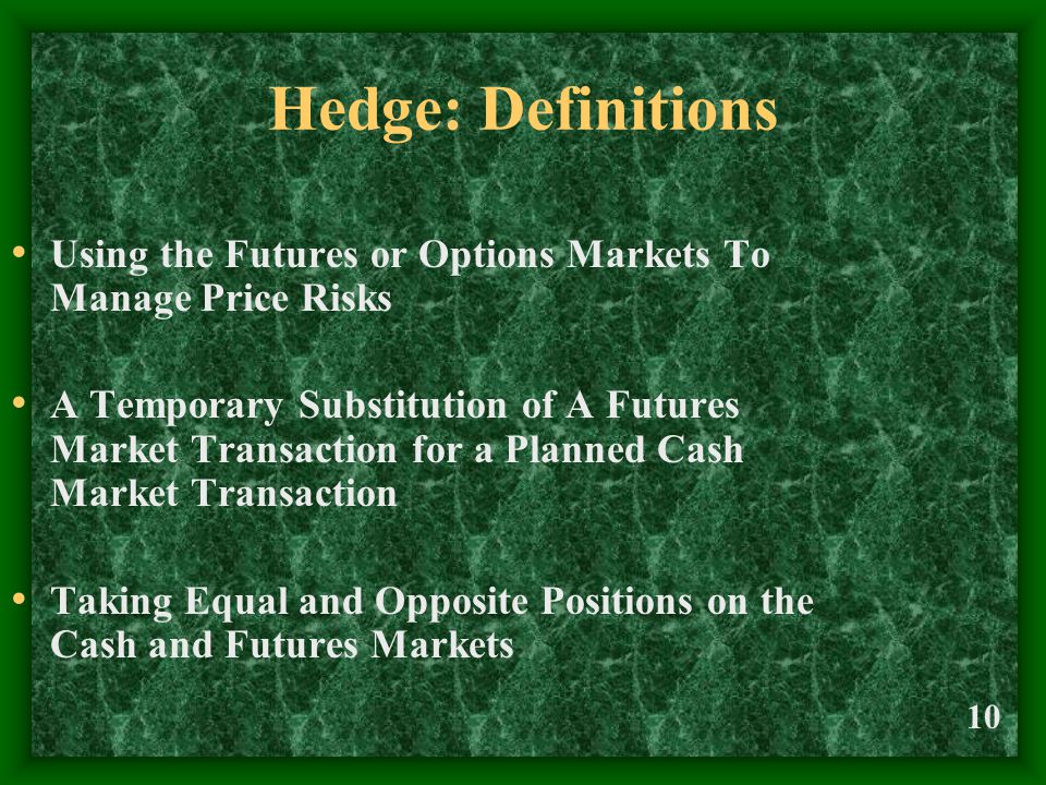 10 Hedge: Definitions Using the Futures or Options Markets To Manage Price Risks A Temporary Substitution of A Futures Market Transaction for a Planned Cash Market Transaction Taking Equal and Opposite Positions on the Cash and Futures Markets