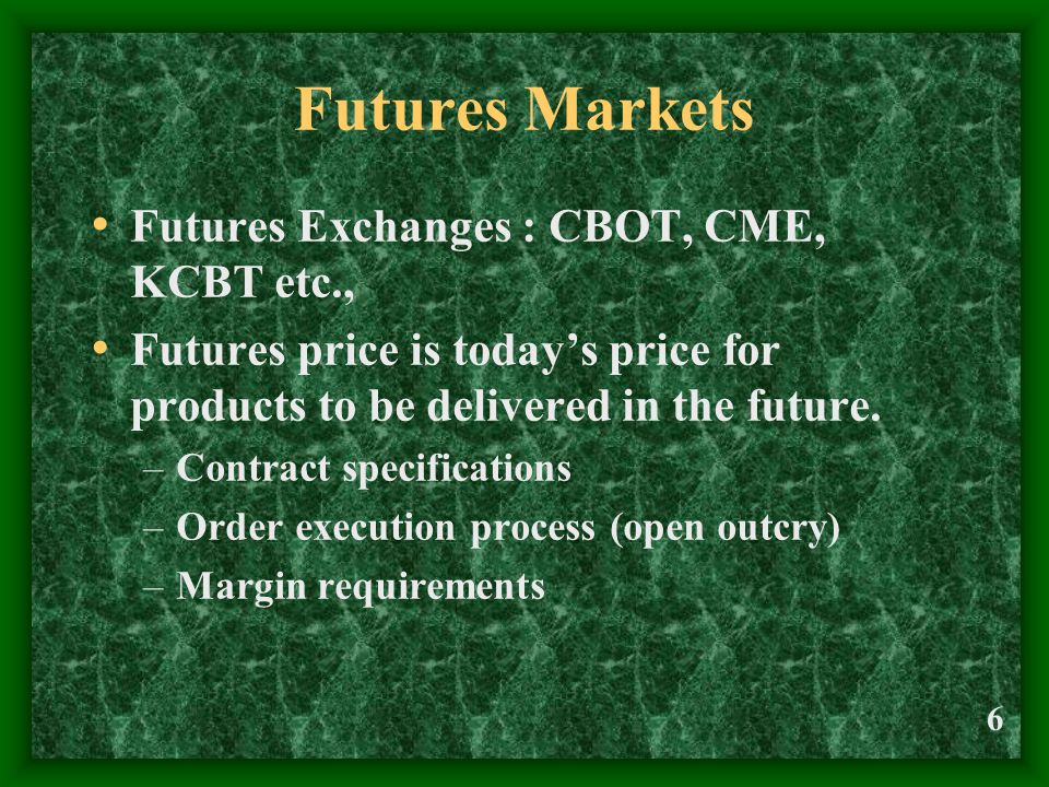 6 Futures Markets Futures Exchanges : CBOT, CME, KCBT etc., Futures price is todays price for products to be delivered in the future.