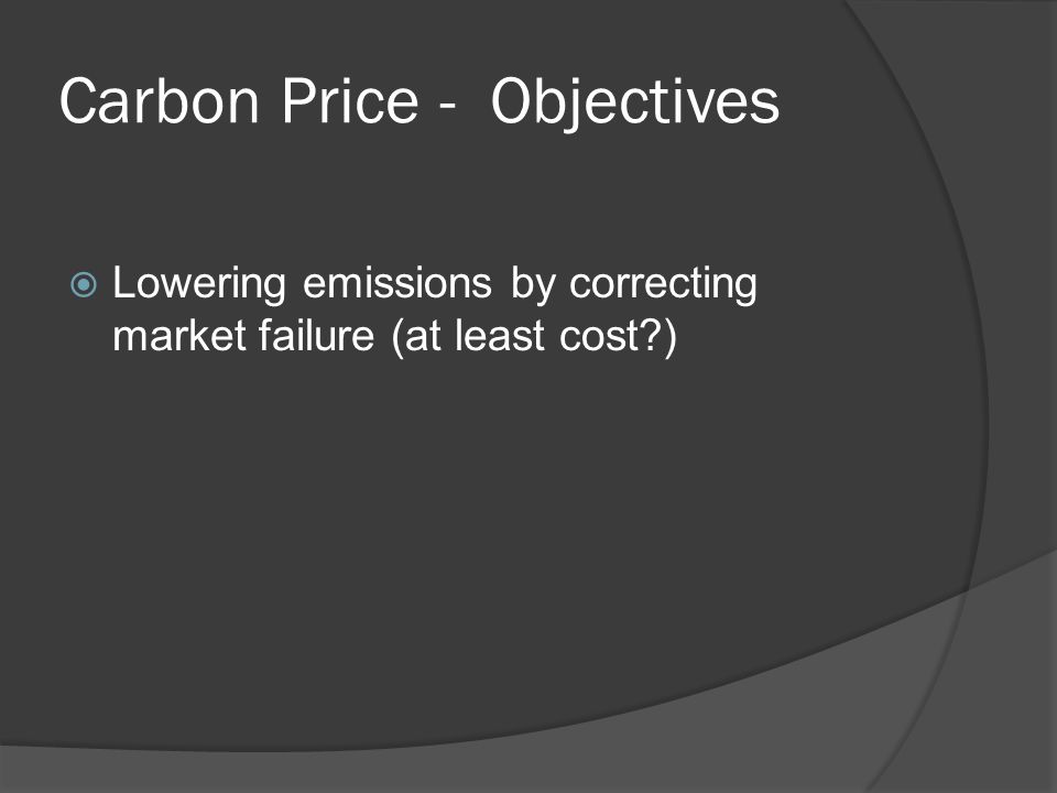 Carbon Price - Objectives Lowering emissions by correcting market failure (at least cost )