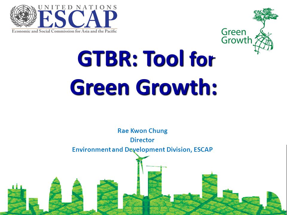 GTBR: Tool for Green Growth: GTBR: Tool for Green Growth: Rae Kwon Chung Director Environment and Development Division, ESCAP