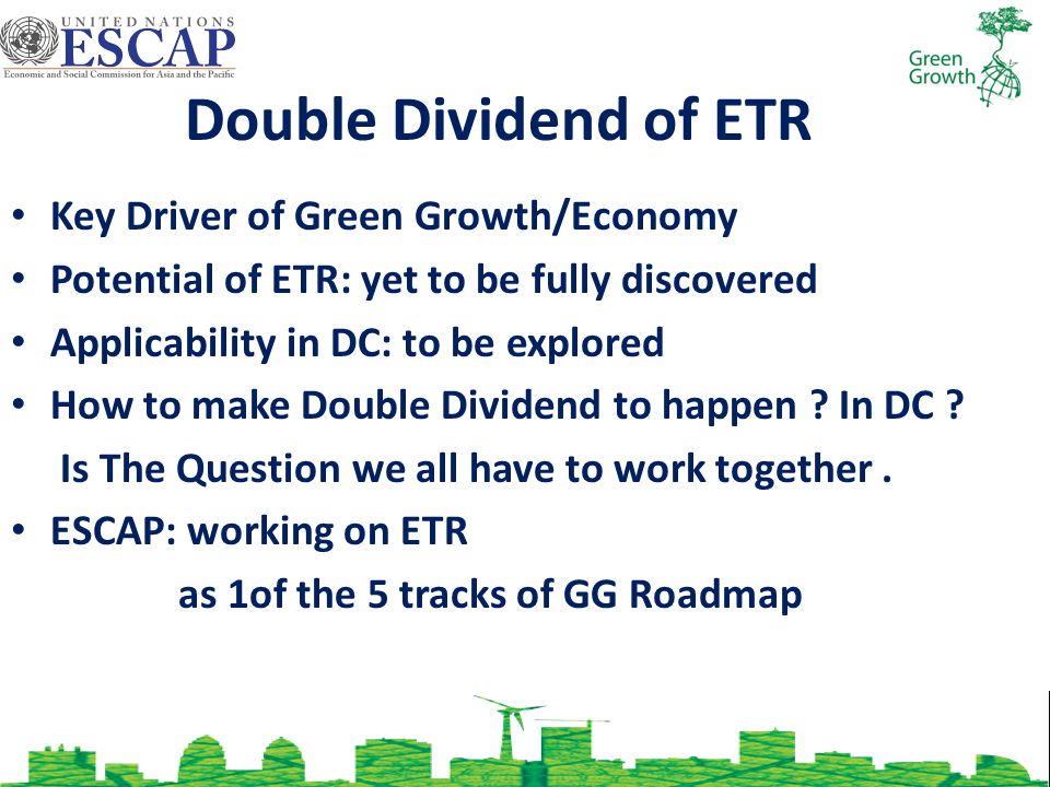 Double Dividend of ETR Key Driver of Green Growth/Economy Potential of ETR: yet to be fully discovered Applicability in DC: to be explored How to make Double Dividend to happen .
