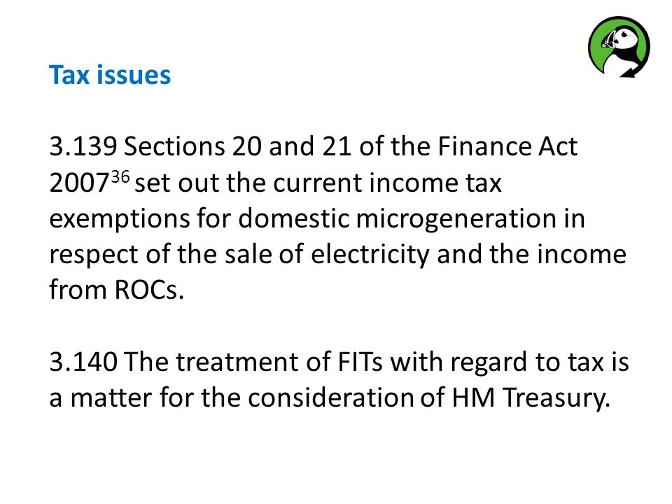 Tax issues Sections 20 and 21 of the Finance Act set out the current income tax exemptions for domestic microgeneration in respect of the sale of electricity and the income from ROCs.
