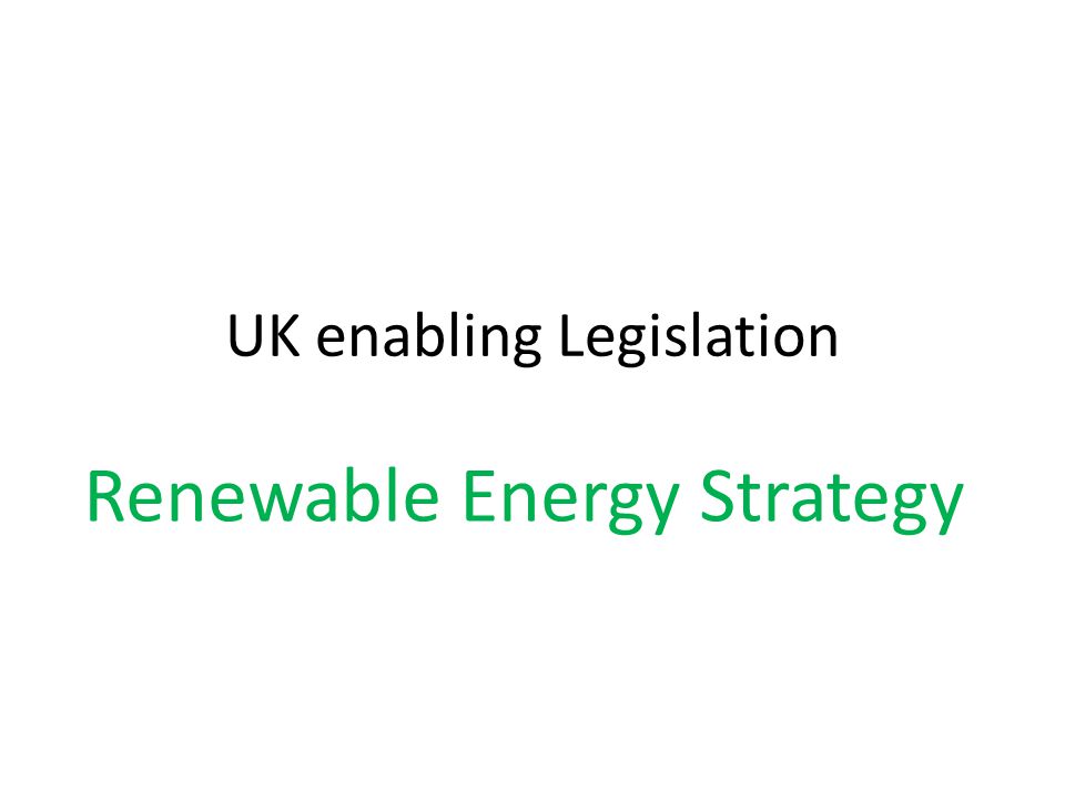 UK enabling Legislation Renewable Energy Strategy