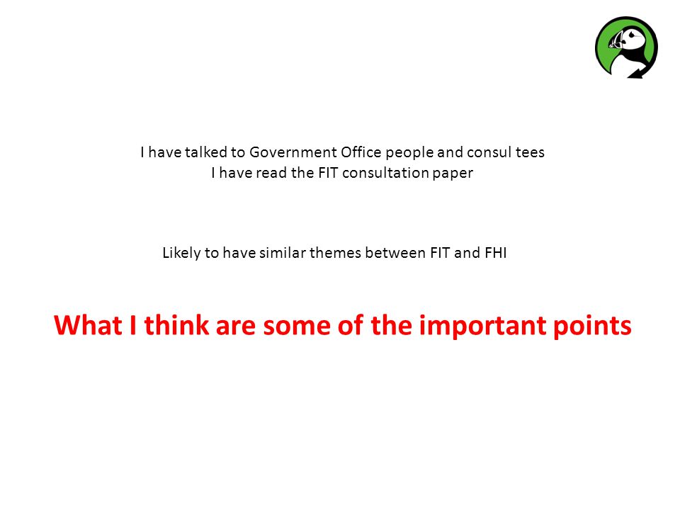 What I think are some of the important points Likely to have similar themes between FIT and FHI I have talked to Government Office people and consul tees I have read the FIT consultation paper
