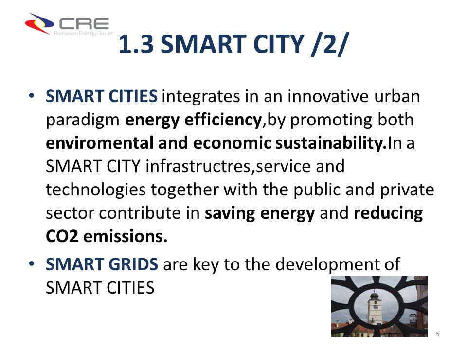 1.3 SMART CITY /2/ SMART CITIES integrates in an innovative urban paradigm energy efficiency,by promoting both enviromental and economic sustainability.In a SMART CITY infrastructres,service and technologies together with the public and private sector contribute in saving energy and reducing CO2 emissions.