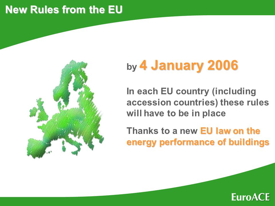 New Rules from the EU 4 January 2006 by 4 January 2006 In each EU country (including accession countries) these rules will have to be in place EU law on the energy performance of buildings Thanks to a new EU law on the energy performance of buildings