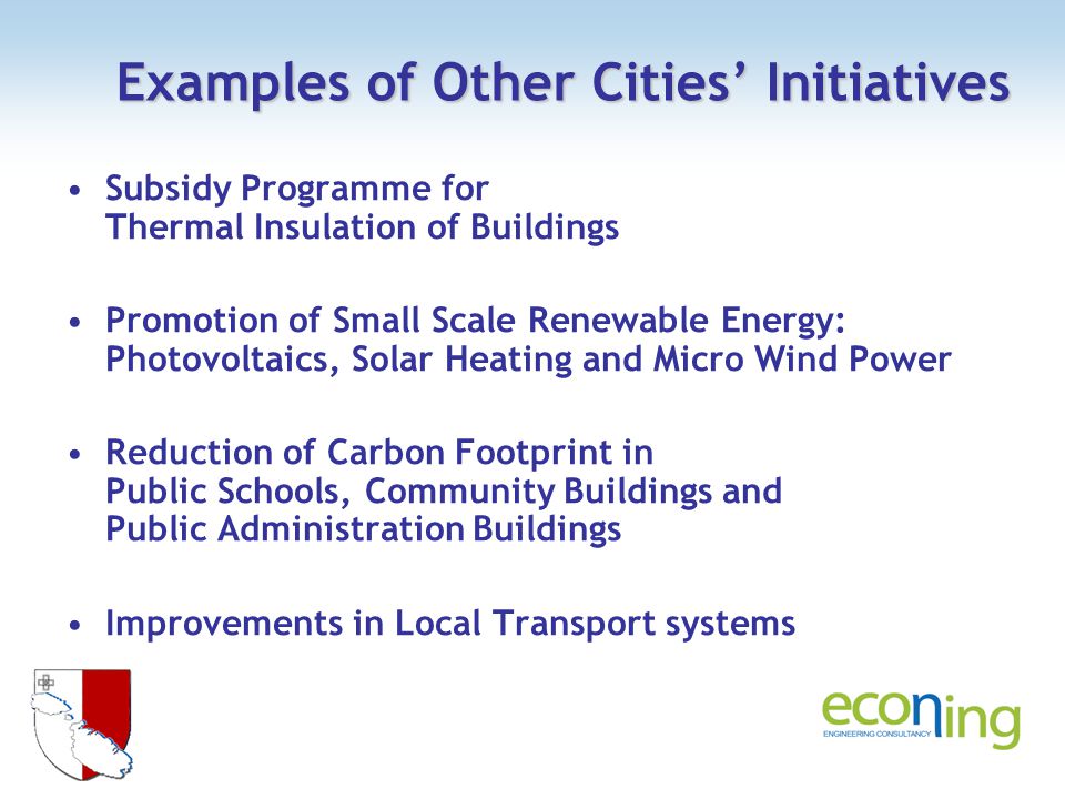 Examples of Other Cities Initiatives Subsidy Programme for Thermal Insulation of Buildings Promotion of Small Scale Renewable Energy: Photovoltaics, Solar Heating and Micro Wind Power Reduction of Carbon Footprint in Public Schools, Community Buildings and Public Administration Buildings Improvements in Local Transport systems