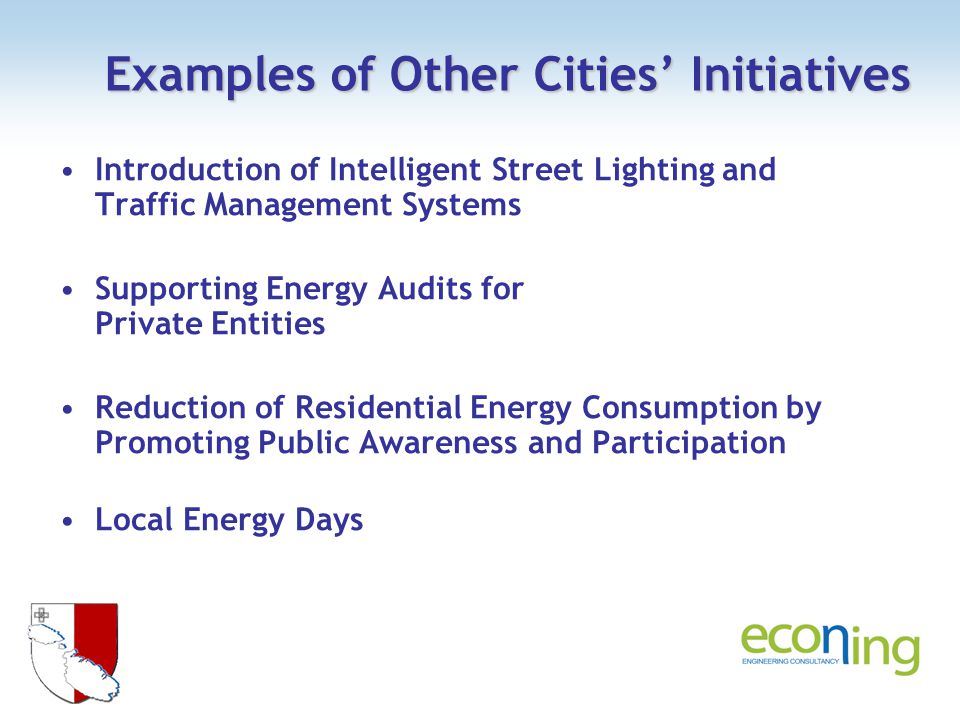 Examples of Other Cities Initiatives Introduction of Intelligent Street Lighting and Traffic Management Systems Supporting Energy Audits for Private Entities Reduction of Residential Energy Consumption by Promoting Public Awareness and Participation Local Energy Days