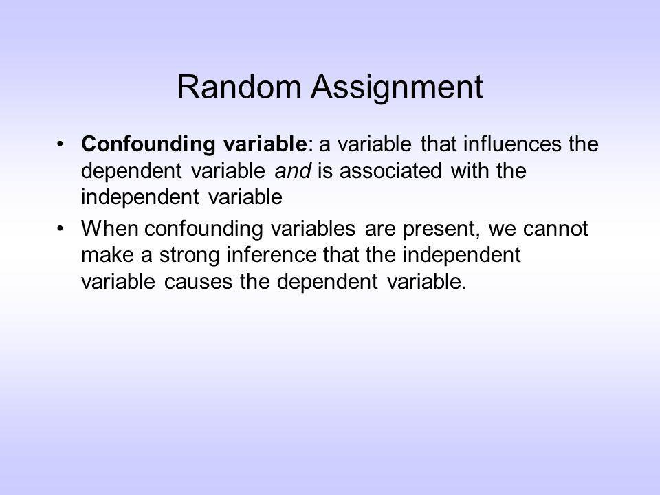 Random Assignment Confounding variable: a variable that influences the dependent variable and is associated with the independent variable When confounding variables are present, we cannot make a strong inference that the independent variable causes the dependent variable.