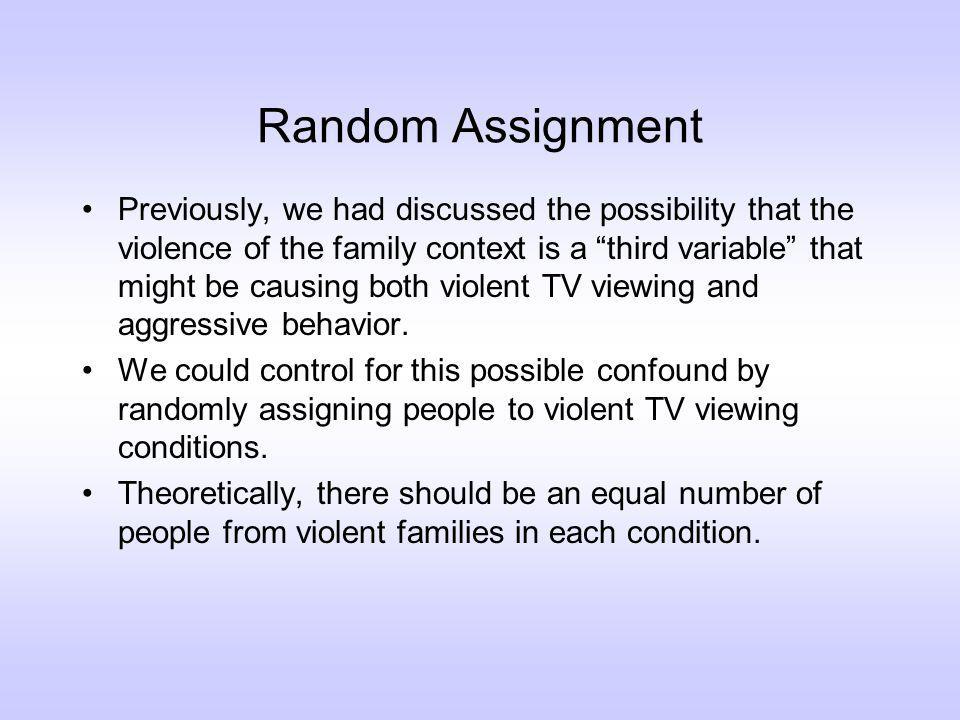 Random Assignment Previously, we had discussed the possibility that the violence of the family context is a third variable that might be causing both violent TV viewing and aggressive behavior.