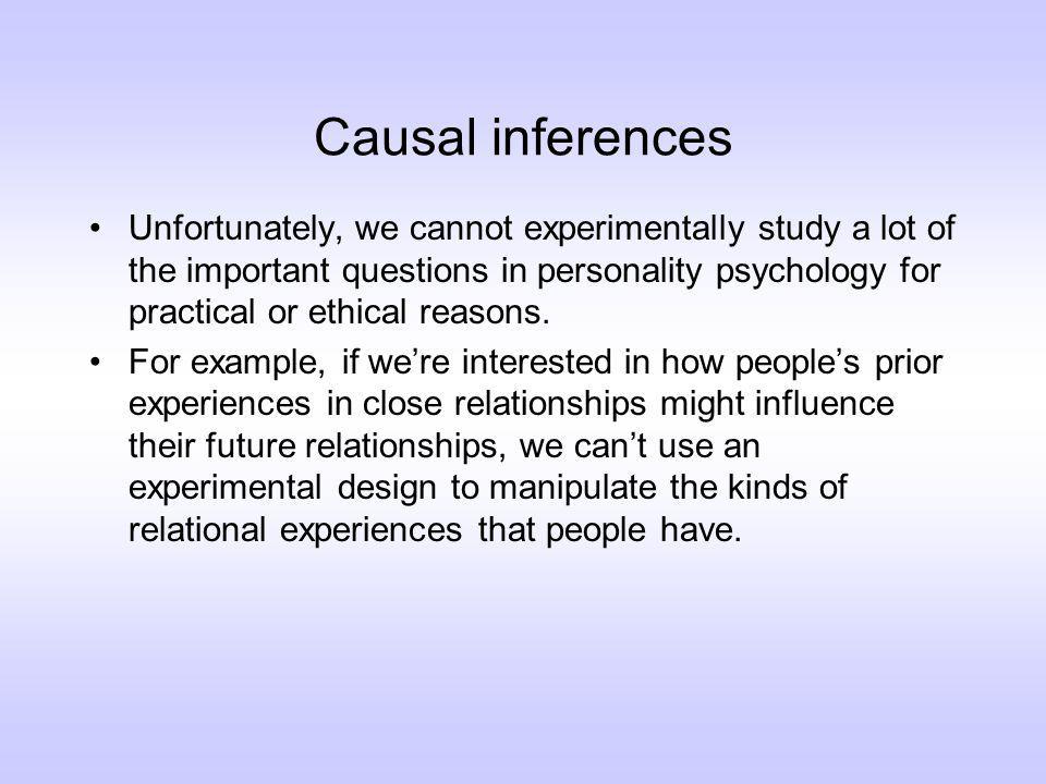 Causal inferences Unfortunately, we cannot experimentally study a lot of the important questions in personality psychology for practical or ethical reasons.