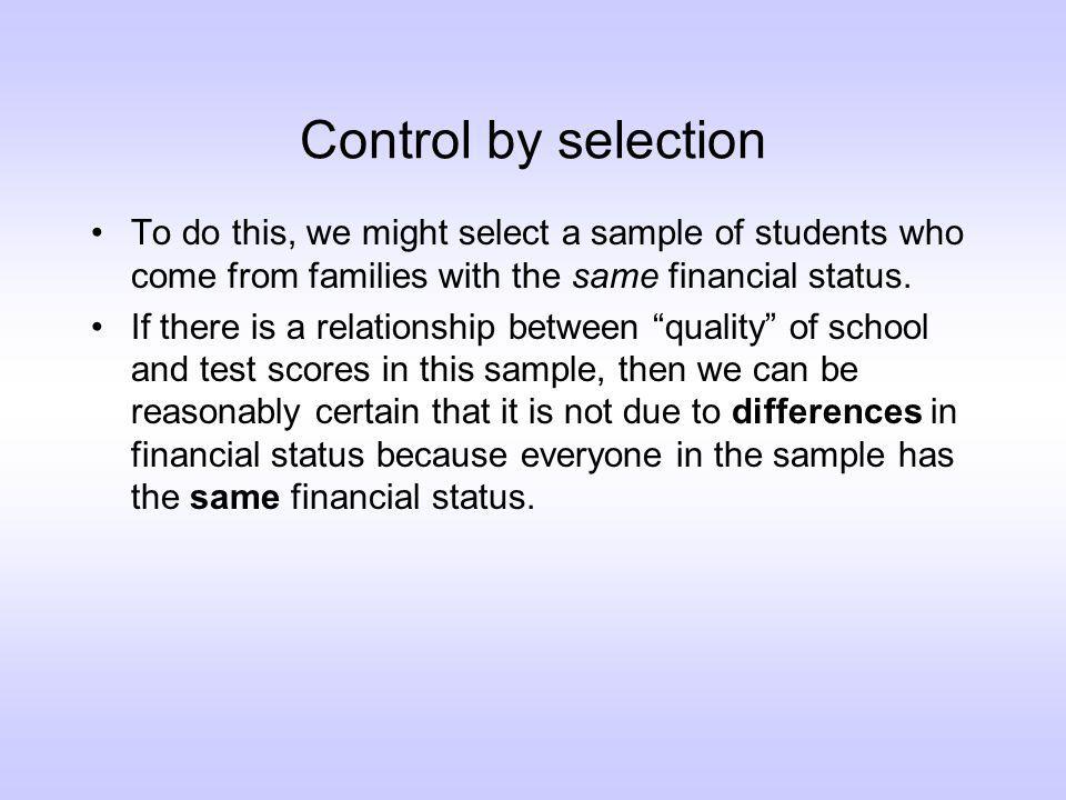 Control by selection To do this, we might select a sample of students who come from families with the same financial status.