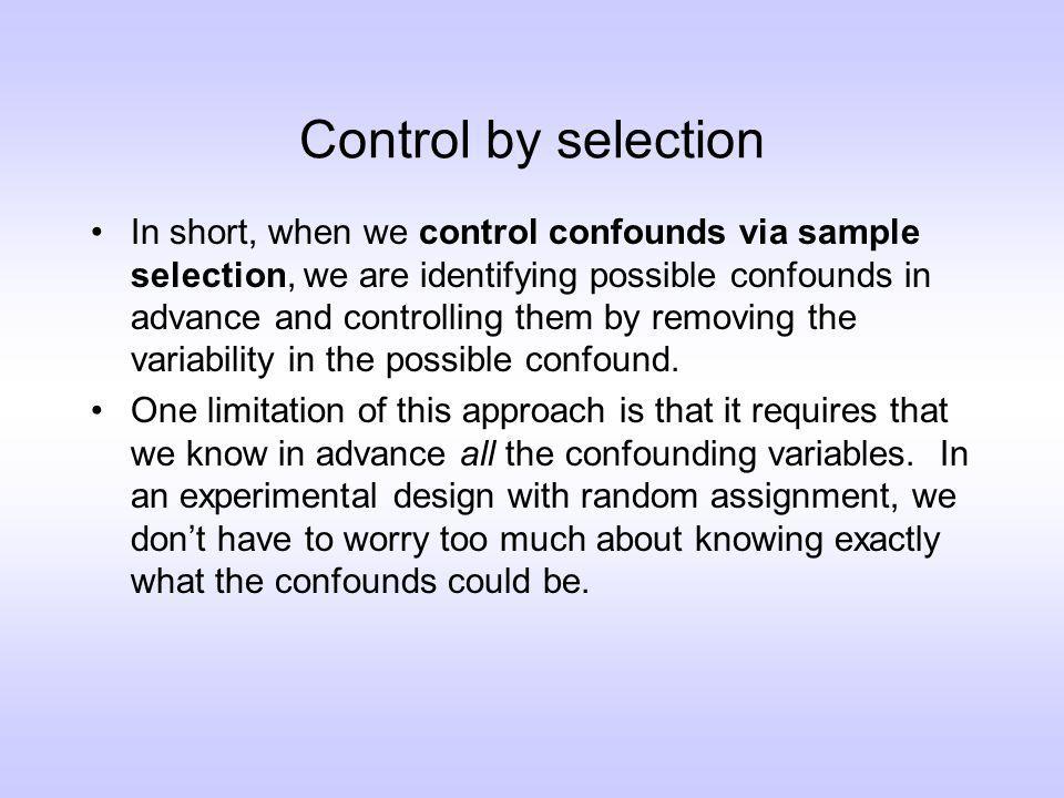 Control by selection In short, when we control confounds via sample selection, we are identifying possible confounds in advance and controlling them by removing the variability in the possible confound.