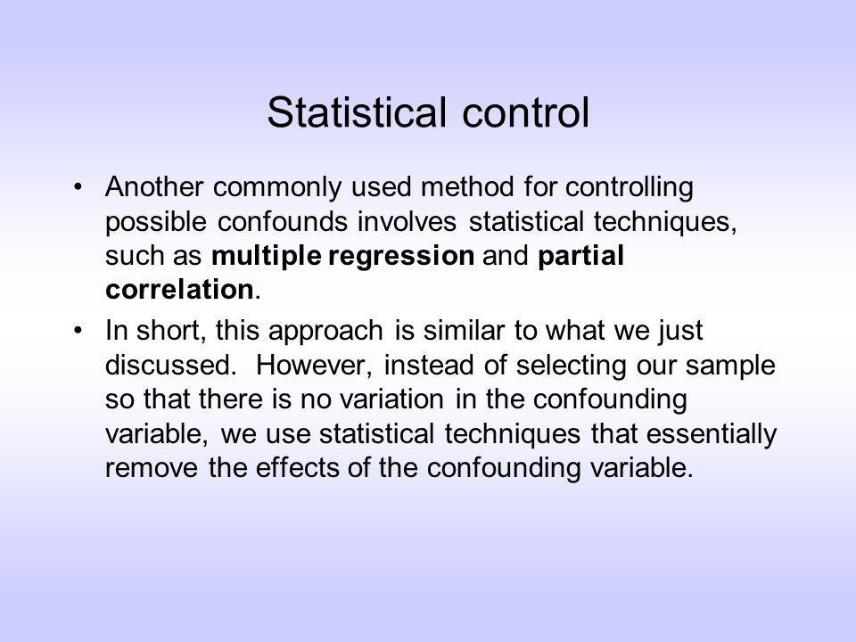 Statistical control Another commonly used method for controlling possible confounds involves statistical techniques, such as multiple regression and partial correlation.