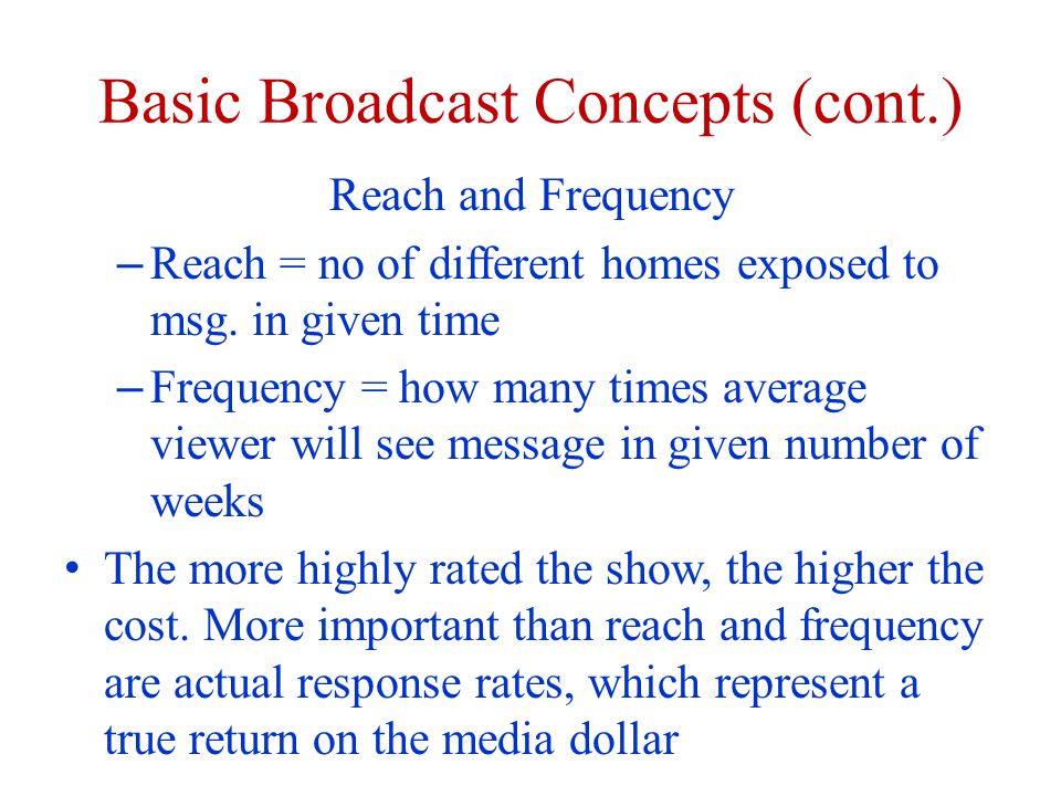 Basic Broadcast Concepts (cont.) Reach and Frequency – Reach = no of different homes exposed to msg.