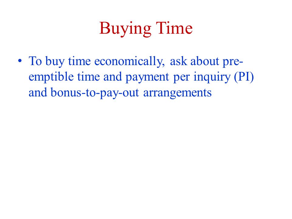 Buying Time To buy time economically, ask about pre- emptible time and payment per inquiry (PI) and bonus-to-pay-out arrangements