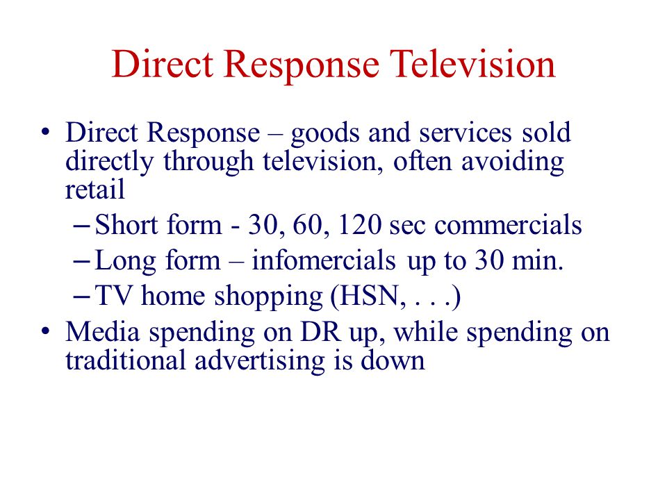 Direct Response Television Direct Response – goods and services sold directly through television, often avoiding retail – Short form - 30, 60, 120 sec commercials – Long form – infomercials up to 30 min.