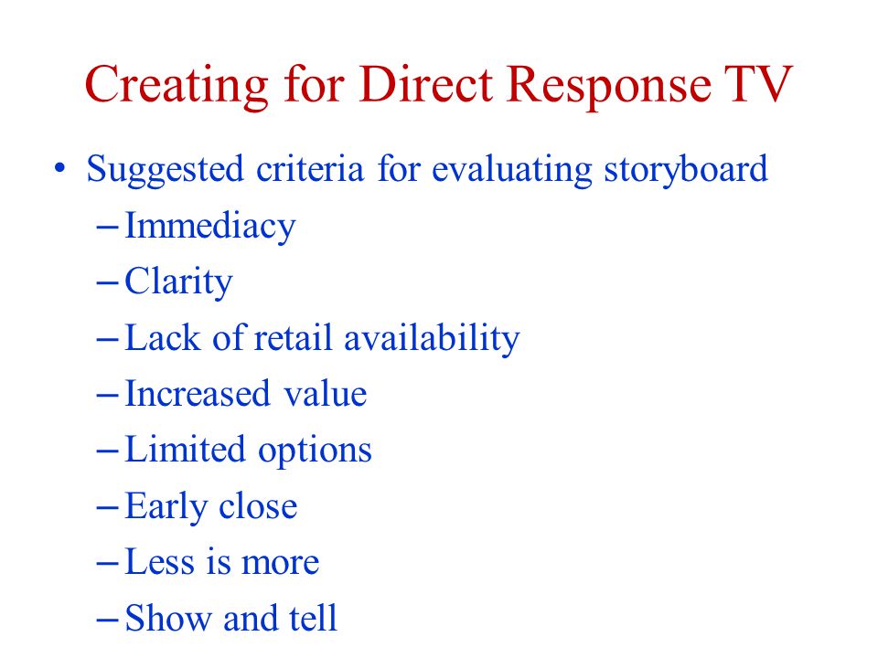Creating for Direct Response TV Suggested criteria for evaluating storyboard – Immediacy – Clarity – Lack of retail availability – Increased value – Limited options – Early close – Less is more – Show and tell