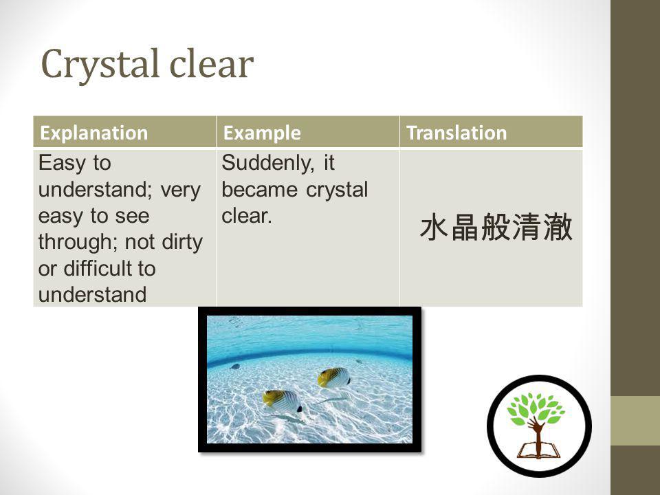 Crystal clear ExplanationExampleTranslation Easy to understand; very easy to see through; not dirty or difficult to understand Suddenly, it became crystal clear.