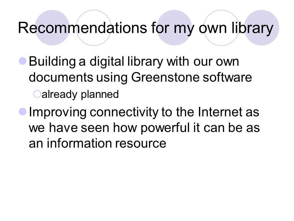 Recommendations for my own library Building a digital library with our own documents using Greenstone software already planned Improving connectivity to the Internet as we have seen how powerful it can be as an information resource