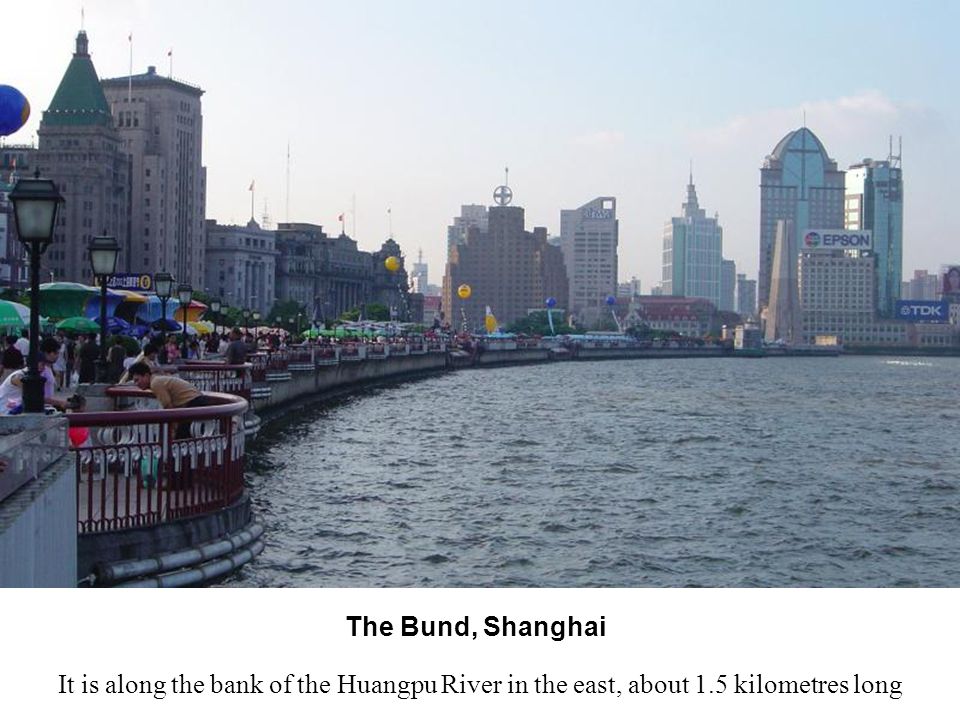 The Bund, Shanghai It is along the bank of the Huangpu River in the east, about 1.5 kilometres long