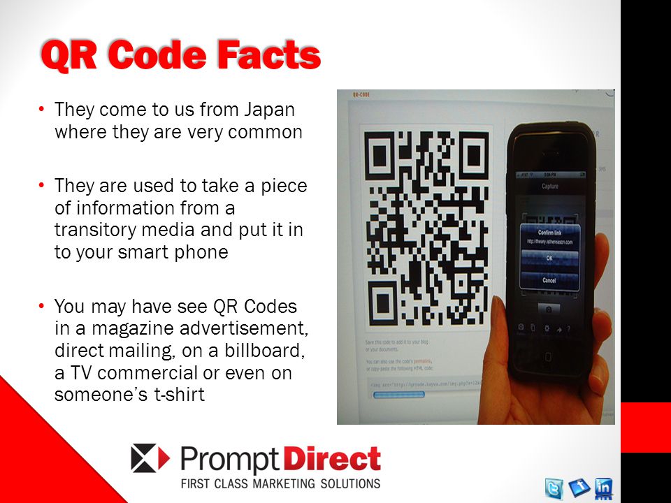 QR Code Facts They come to us from Japan where they are very common They are used to take a piece of information from a transitory media and put it in to your smart phone You may have see QR Codes in a magazine advertisement, direct mailing, on a billboard, a TV commercial or even on someones t-shirt
