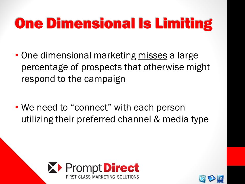 One Dimensional Is Limiting One dimensional marketing misses a large percentage of prospects that otherwise might respond to the campaign We need to connect with each person utilizing their preferred channel & media type