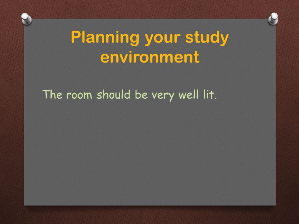The room should be very well lit. Planning your study environment