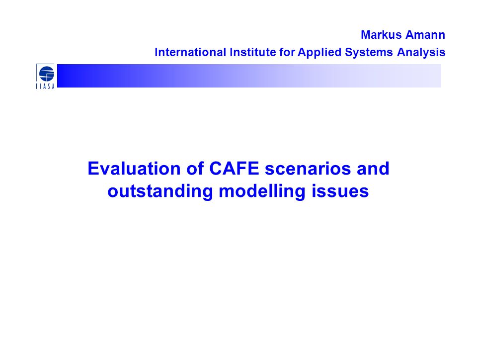 Evaluation of CAFE scenarios and outstanding modelling issues Markus Amann International Institute for Applied Systems Analysis