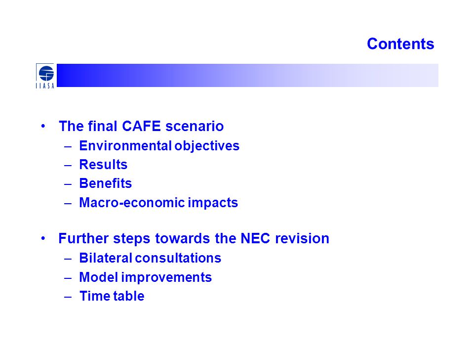 Contents The final CAFE scenario –Environmental objectives –Results –Benefits –Macro-economic impacts Further steps towards the NEC revision –Bilateral consultations –Model improvements –Time table