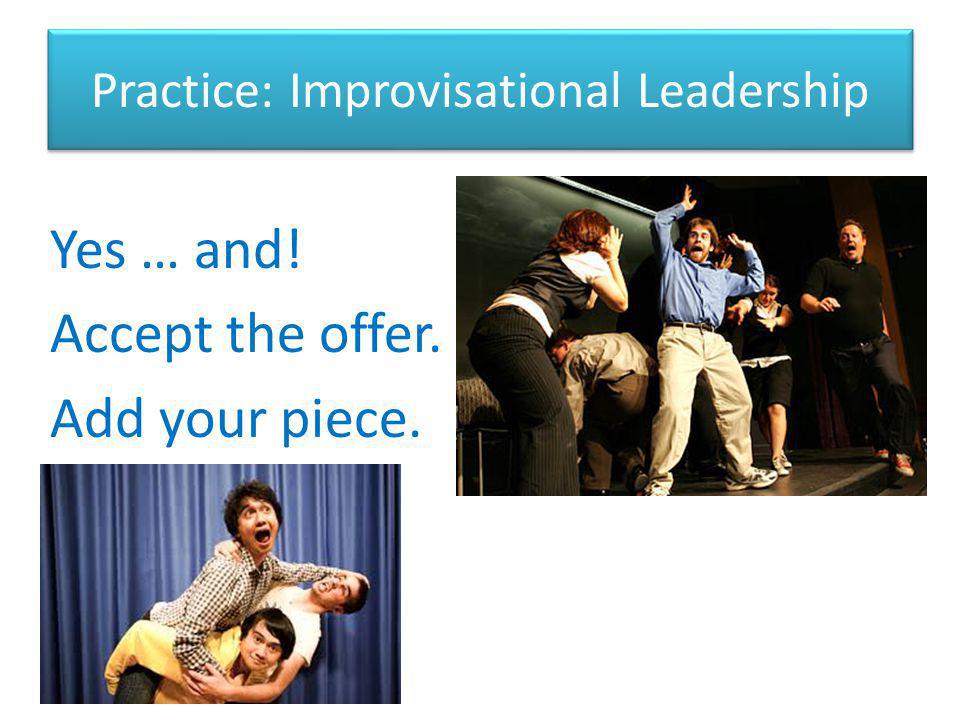Practice: Improvisational Leadership Yes … and! Accept the offer. Add your piece.