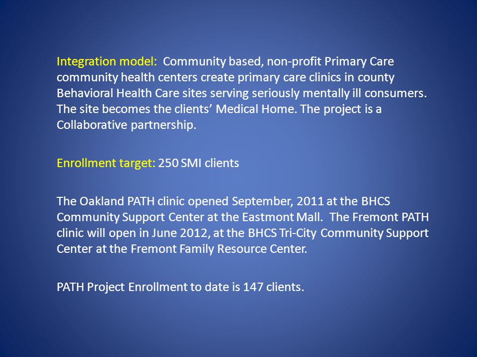 Integration model: Community based, non-profit Primary Care community health centers create primary care clinics in county Behavioral Health Care sites serving seriously mentally ill consumers.