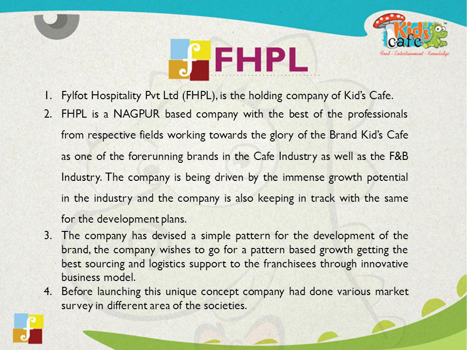 1.Fylfot Hospitality Pvt Ltd (FHPL), is the holding company of Kids Cafe.