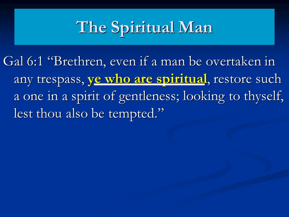 The Spiritual Man Gal 6:1 Brethren, even if a man be overtaken in any trespass, ye who are spiritual, restore such a one in a spirit of gentleness; looking to thyself, lest thou also be tempted.