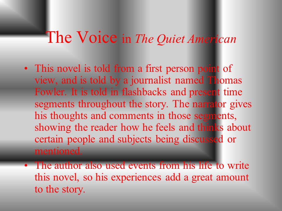 The Voice in The Quiet American This novel is told from a first person point of view, and is told by a journalist named Thomas Fowler.