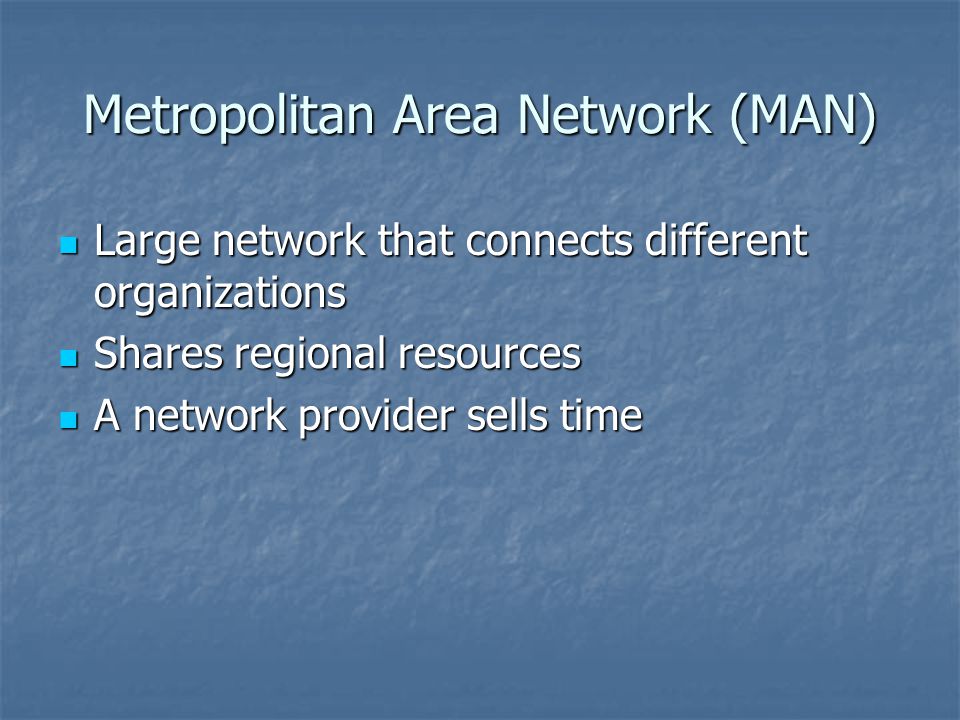 Metropolitan Area Network (MAN) Large network that connects different organizations Large network that connects different organizations Shares regional resources Shares regional resources A network provider sells time A network provider sells time