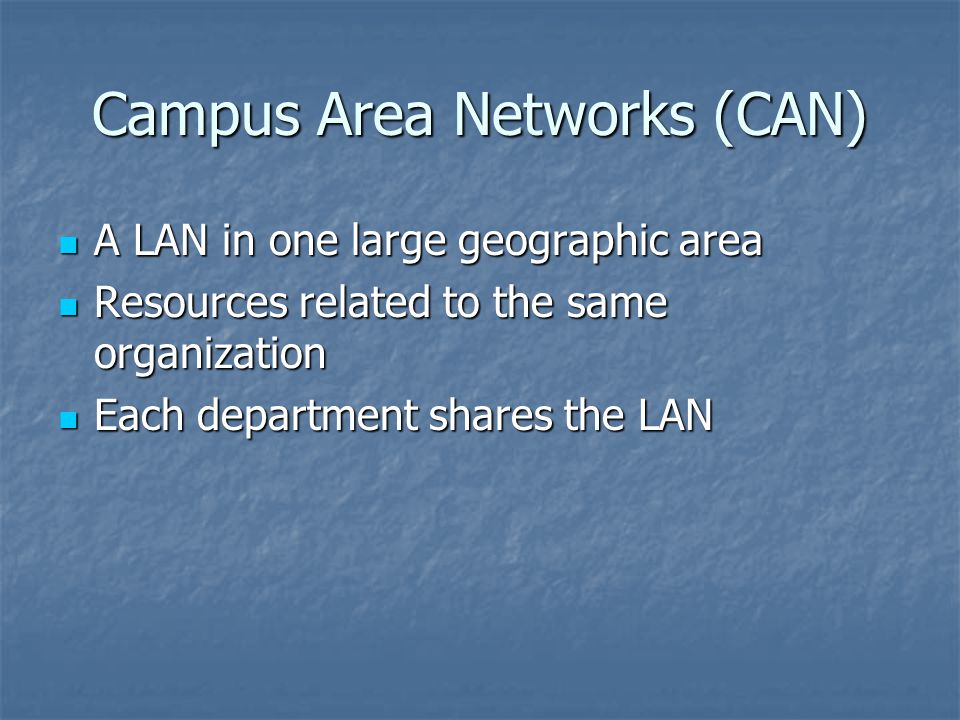 Campus Area Networks (CAN) A LAN in one large geographic area A LAN in one large geographic area Resources related to the same organization Resources related to the same organization Each department shares the LAN Each department shares the LAN
