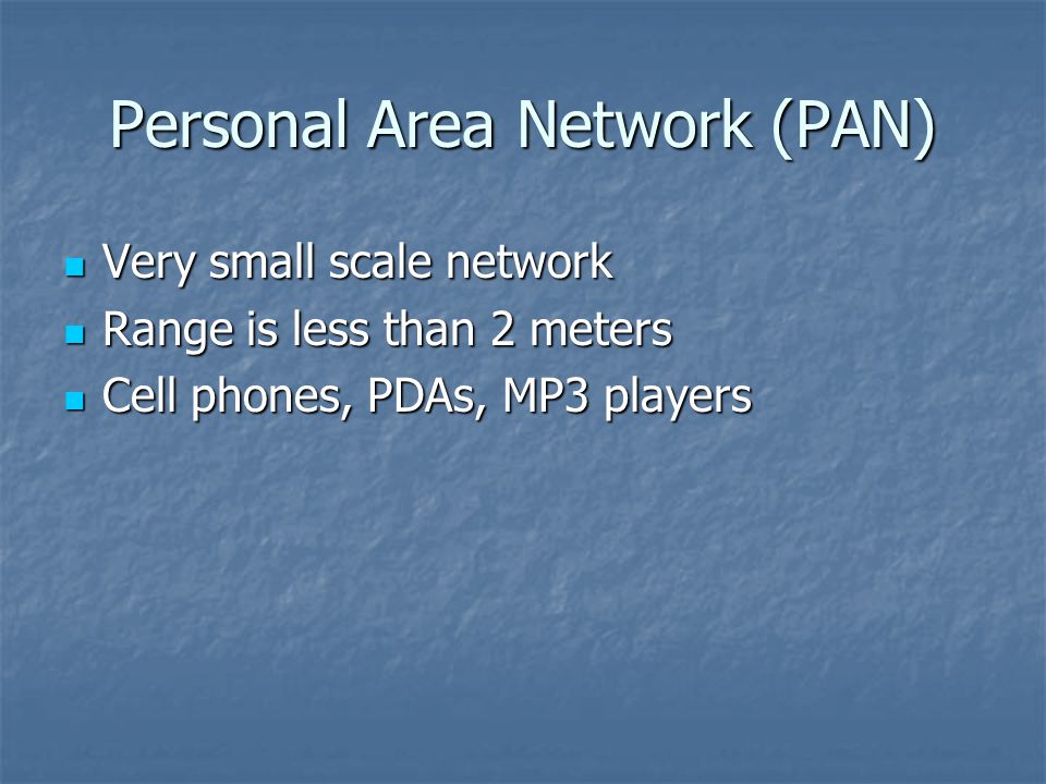 Personal Area Network (PAN) Very small scale network Very small scale network Range is less than 2 meters Range is less than 2 meters Cell phones, PDAs, MP3 players Cell phones, PDAs, MP3 players